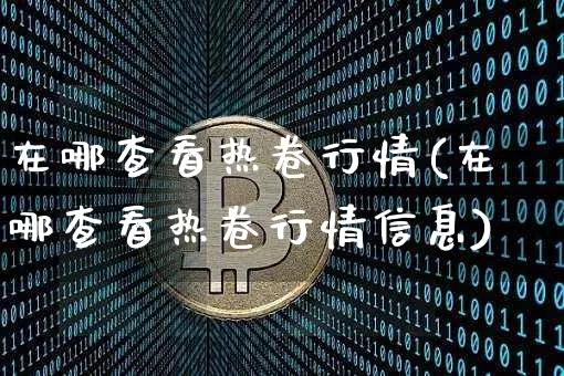 在哪查看热卷行情(在哪查看热卷行情信息)_https://www.qgjzrcxxzxpt.com_广期所_第1张
