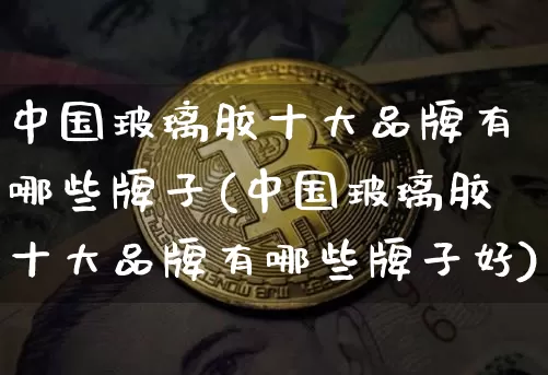 中国玻璃胶十大品牌有哪些牌子(中国玻璃胶十大品牌有哪些牌子好)_https://www.qgjzrcxxzxpt.com_郑商所_第1张