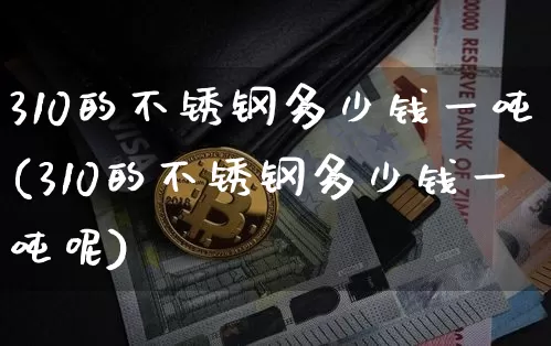 310的不锈钢多少钱一吨(310的不锈钢多少钱一吨呢)_https://www.qgjzrcxxzxpt.com_大商所_第1张
