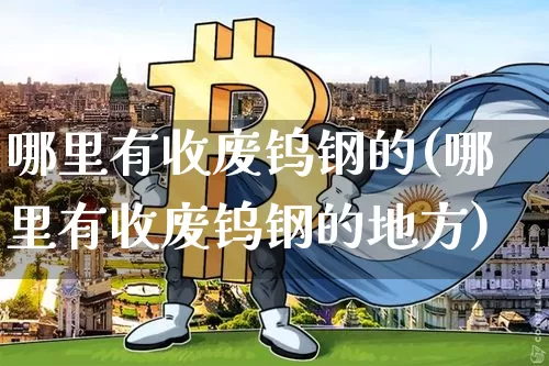 哪里有收废钨钢的(哪里有收废钨钢的地方)_https://www.qgjzrcxxzxpt.com_上期能源_第1张