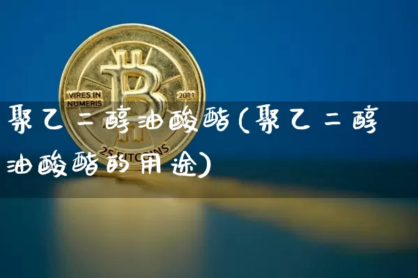 聚乙二醇油酸酯(聚乙二醇油酸酯的用途)_https://www.qgjzrcxxzxpt.com_郑商所_第1张