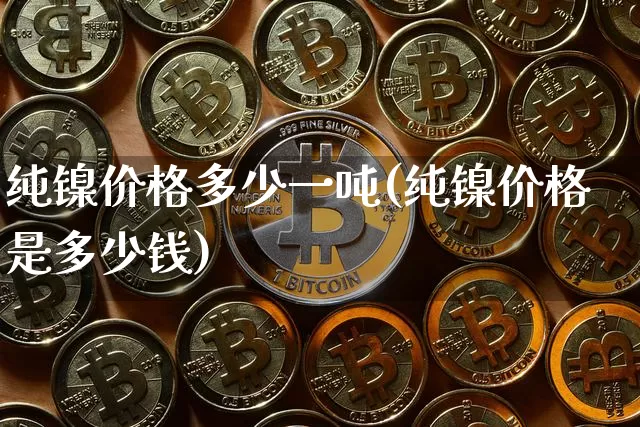 纯镍价格多少一吨(纯镍价格是多少钱)_https://www.qgjzrcxxzxpt.com_大商所_第1张
