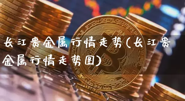 长江贵金属行情走势(长江贵金属行情走势图)_https://www.qgjzrcxxzxpt.com_大商所_第1张