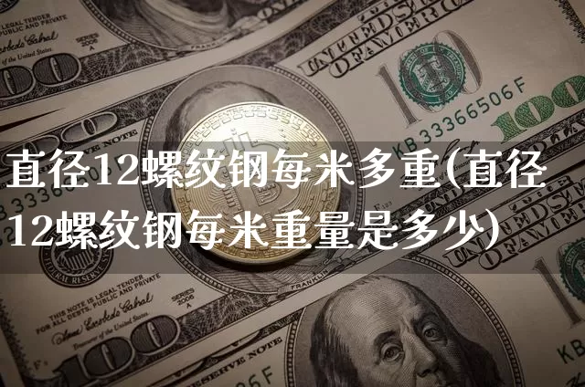 直径12螺纹钢每米多重(直径12螺纹钢每米重量是多少)_https://www.qgjzrcxxzxpt.com_上期能源_第1张