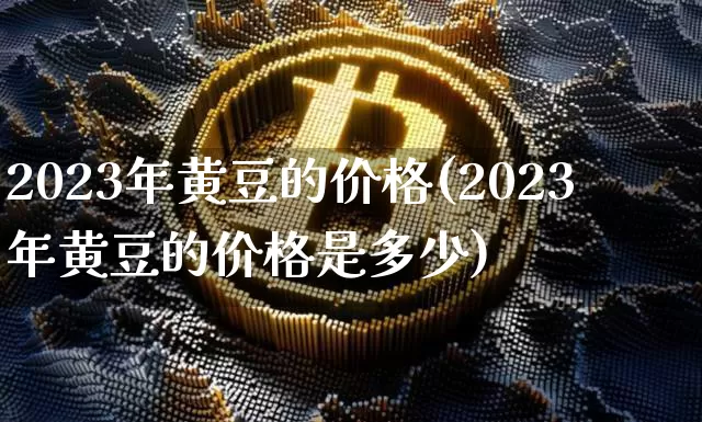 2023年黄豆的价格(2023年黄豆的价格是多少)_https://www.qgjzrcxxzxpt.com_上期能源_第1张