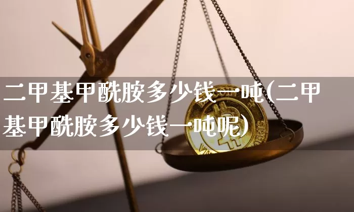 二甲基甲酰胺多少钱一吨(二甲基甲酰胺多少钱一吨呢)_https://www.qgjzrcxxzxpt.com_上期所_第1张