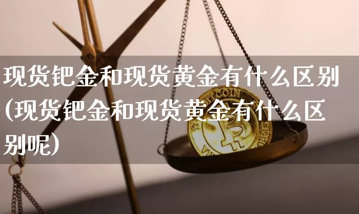 现货钯金和现货黄金有什么区别(现货钯金和现货黄金有什么区别呢)_https://www.qgjzrcxxzxpt.com_广期所_第1张
