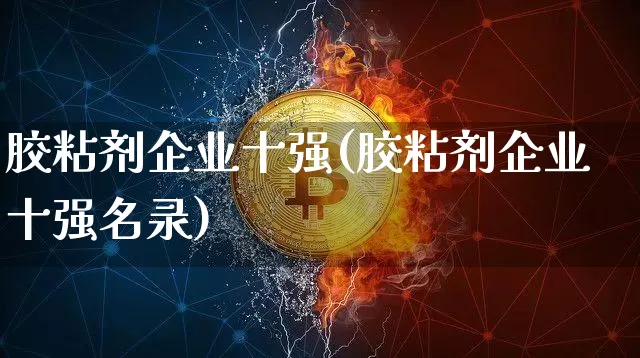 胶粘剂企业十强(胶粘剂企业十强名录)_https://www.qgjzrcxxzxpt.com_广期所_第1张