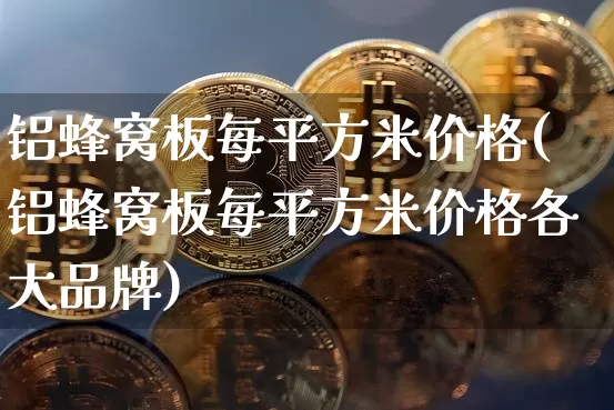 铝蜂窝板每平方米价格(铝蜂窝板每平方米价格各大品牌)_https://www.qgjzrcxxzxpt.com_大商所_第1张