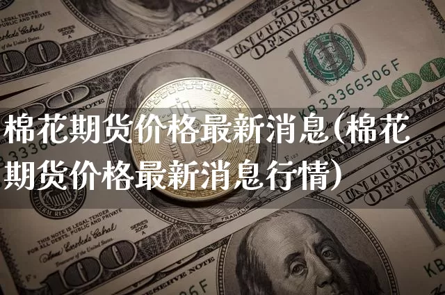 棉花期货价格最新消息(棉花期货价格最新消息行情)_https://www.qgjzrcxxzxpt.com_上期能源_第1张