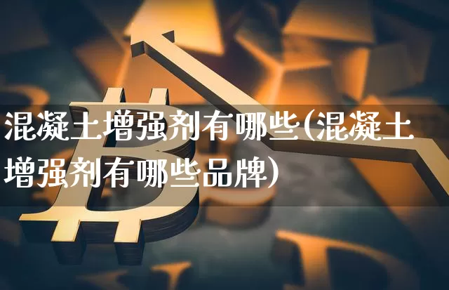 混凝土增强剂有哪些(混凝土增强剂有哪些品牌)_https://www.qgjzrcxxzxpt.com_上期能源_第1张