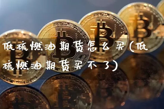 低硫燃油期货怎么买(低硫燃油期货买不了)_https://www.qgjzrcxxzxpt.com_中金所_第1张
