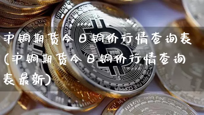 沪铜期货今日铜价行情查询表(沪铜期货今日铜价行情查询表最新)_https://www.qgjzrcxxzxpt.com_广期所_第1张
