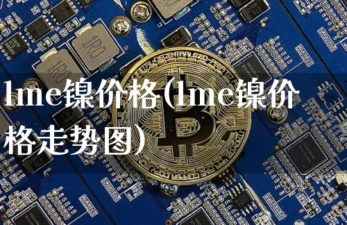 lme镍价格(lme镍价格走势图)_https://www.qgjzrcxxzxpt.com_郑商所_第1张