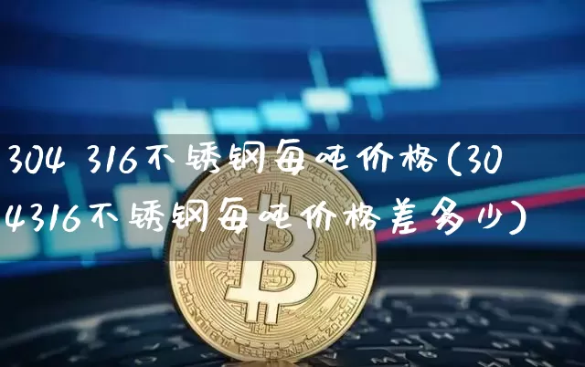 304 316不锈钢每吨价格(304316不锈钢每吨价格差多少)_https://www.qgjzrcxxzxpt.com_上期所_第1张