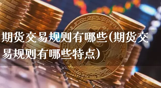 期货交易规则有哪些(期货交易规则有哪些特点)_https://www.qgjzrcxxzxpt.com_上期能源_第1张