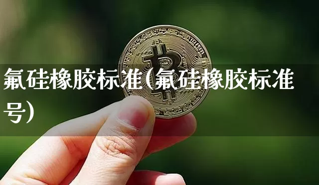 氟硅橡胶标准(氟硅橡胶标准号)_https://www.qgjzrcxxzxpt.com_上期能源_第1张