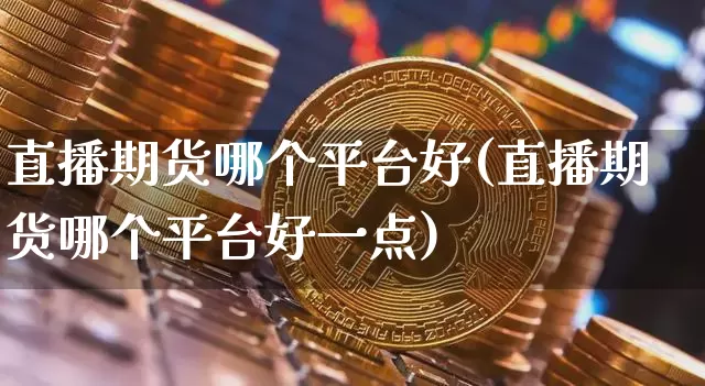 直播期货哪个平台好(直播期货哪个平台好一点)_https://www.qgjzrcxxzxpt.com_上期所_第1张