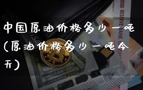 中国原油价格多少一吨(原油价格多少一吨今天)_https://www.qgjzrcxxzxpt.com_上期能源_第1张