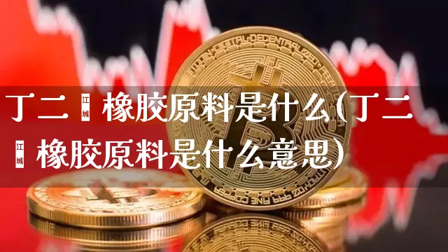 丁二烯橡胶原料是什么(丁二烯橡胶原料是什么意思)_https://www.qgjzrcxxzxpt.com_上期能源_第1张