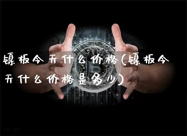 镍板今天什么价格(镍板今天什么价格是多少)_https://www.qgjzrcxxzxpt.com_大商所_第1张