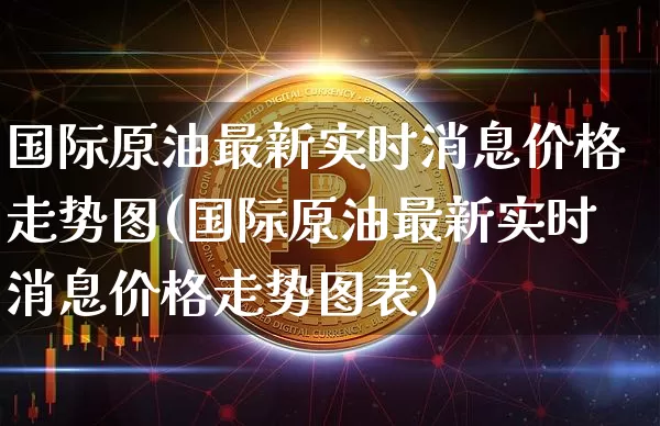 国际原油最新实时消息价格走势图(国际原油最新实时消息价格走势图表)_https://www.qgjzrcxxzxpt.com_上期能源_第1张