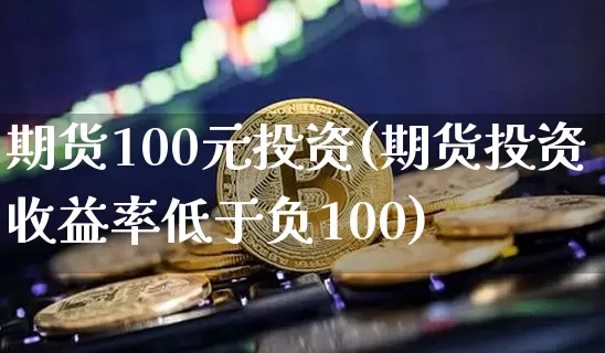 期货100元投资(期货投资收益率低于负100)_https://www.qgjzrcxxzxpt.com_大商所_第1张