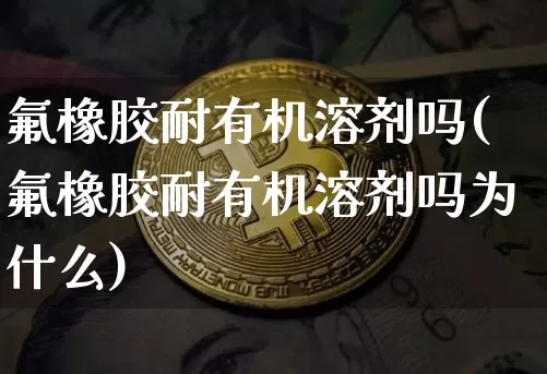 氟橡胶耐有机溶剂吗(氟橡胶耐有机溶剂吗为什么)_https://www.qgjzrcxxzxpt.com_广期所_第1张