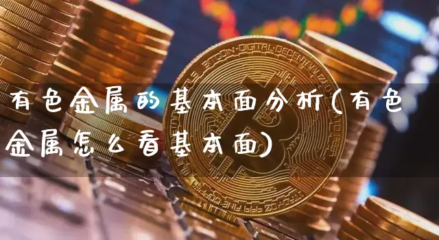 有色金属的基本面分析(有色金属怎么看基本面)_https://www.qgjzrcxxzxpt.com_上期能源_第1张