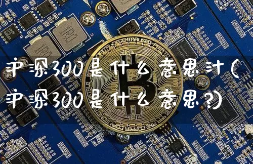 沪深300是什么意思汁(沪深300是什么意思?)_https://www.qgjzrcxxzxpt.com_大商所_第1张