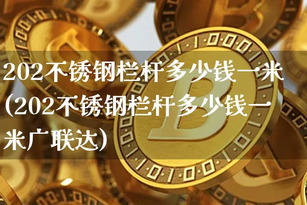 202不锈钢栏杆多少钱一米(202不锈钢栏杆多少钱一米广联达)_https://www.qgjzrcxxzxpt.com_上期所_第1张