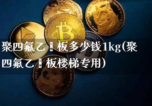 聚四氟乙烯板多少钱1kg(聚四氟乙烯板楼梯专用)_https://www.qgjzrcxxzxpt.com_上期能源_第1张