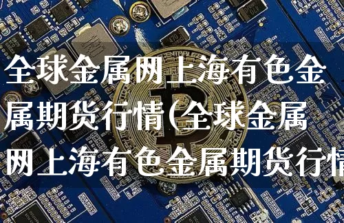 全球金属网上海有色金属期货行情(全球金属网上海有色金属期货行情价格)_https://www.qgjzrcxxzxpt.com_上期所_第1张