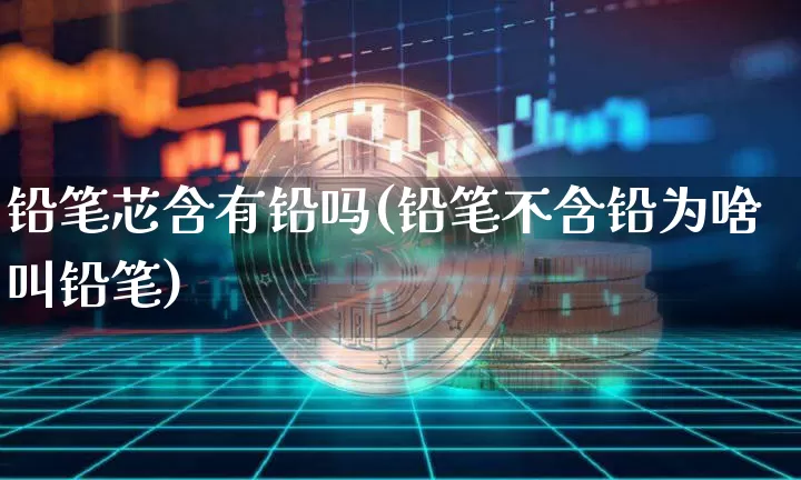 铅笔芯含有铅吗(铅笔不含铅为啥叫铅笔)_https://www.qgjzrcxxzxpt.com_大商所_第1张