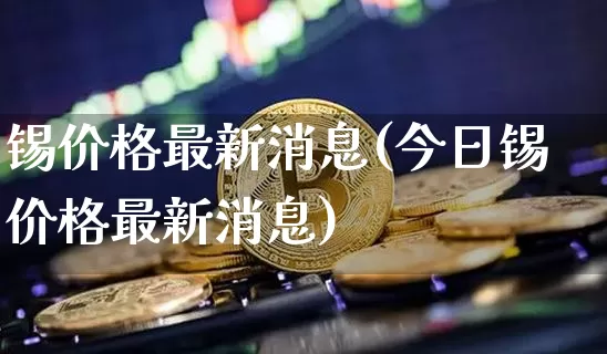 锡价格最新消息(今日锡价格最新消息)_https://www.qgjzrcxxzxpt.com_大商所_第1张