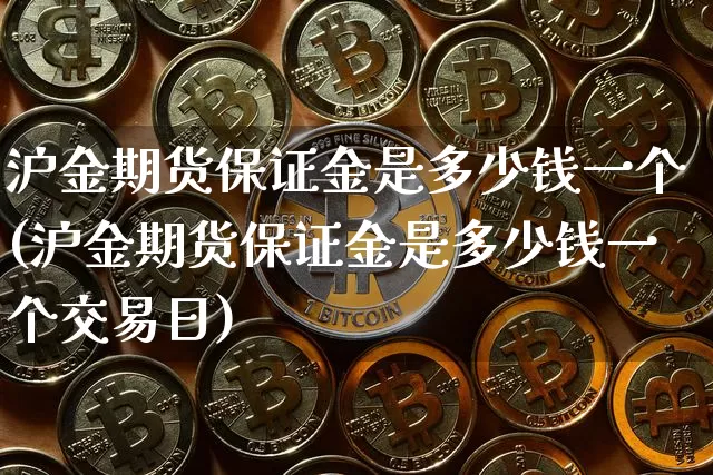 沪金期货保证金是多少钱一个(沪金期货保证金是多少钱一个交易日)_https://www.qgjzrcxxzxpt.com_广期所_第1张