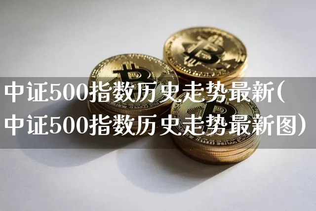 中证500指数历史走势最新(中证500指数历史走势最新图)_https://www.qgjzrcxxzxpt.com_郑商所_第1张