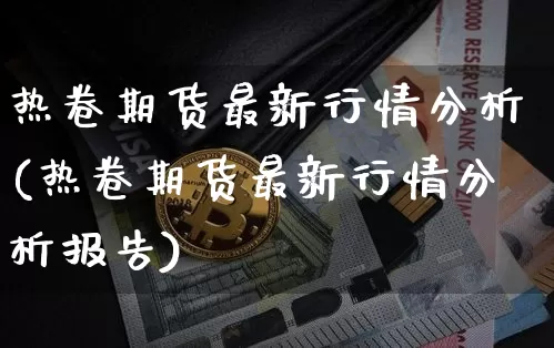 热卷期货最新行情分析(热卷期货最新行情分析报告)_https://www.qgjzrcxxzxpt.com_广期所_第1张