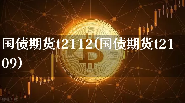 国债期货t2112(国债期货t2109)_https://www.qgjzrcxxzxpt.com_上期所_第1张