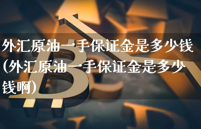 外汇原油一手保证金是多少钱(外汇原油一手保证金是多少钱啊)_https://www.qgjzrcxxzxpt.com_郑商所_第1张