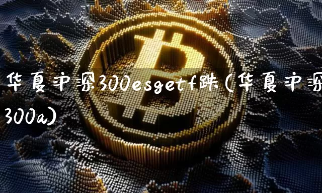 华夏沪深300esgetf跌(华夏沪深300a)_https://www.qgjzrcxxzxpt.com_中金所_第1张