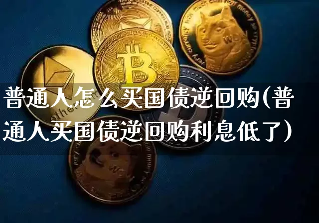 普通人怎么买国债逆回购(普通人买国债逆回购利息低了)_https://www.qgjzrcxxzxpt.com_上期所_第1张