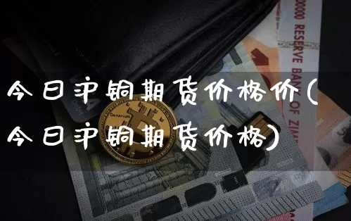今曰沪铜期货价格价(今曰沪铜期货价格)_https://www.qgjzrcxxzxpt.com_中金所_第1张