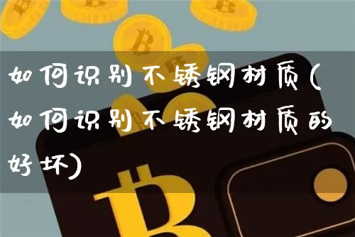 如何识别不锈钢材质(如何识别不锈钢材质的好坏)_https://www.qgjzrcxxzxpt.com_广期所_第1张