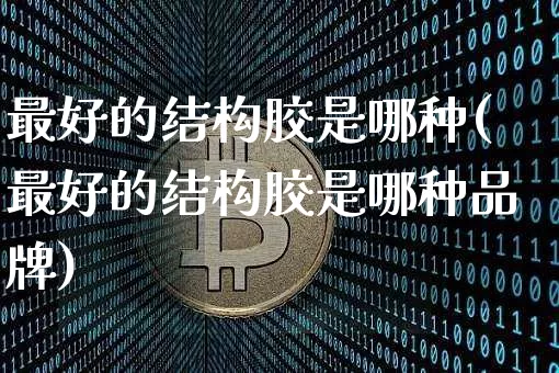 最好的结构胶是哪种(最好的结构胶是哪种品牌)_https://www.qgjzrcxxzxpt.com_上期能源_第1张