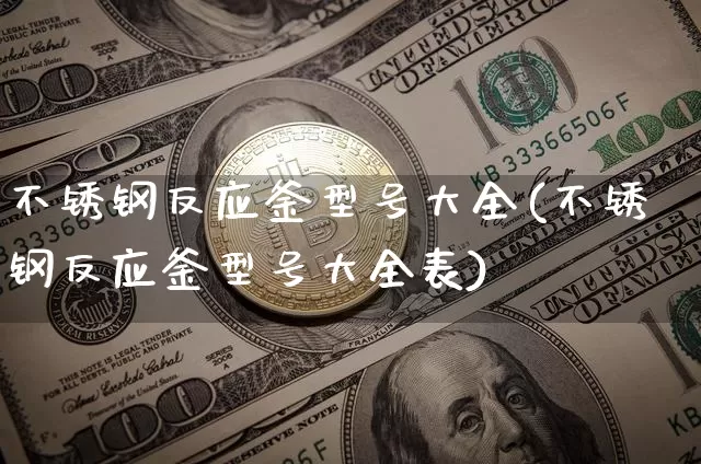 不锈钢反应釜型号大全(不锈钢反应釜型号大全表)_https://www.qgjzrcxxzxpt.com_上期能源_第1张