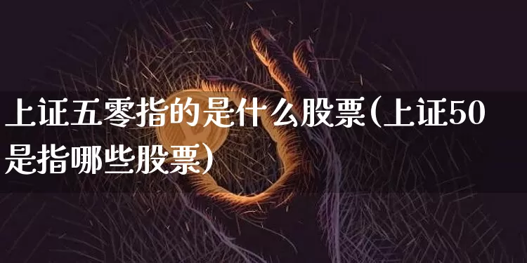 上证五零指的是什么股票(上证50是指哪些股票)_https://www.qgjzrcxxzxpt.com_大商所_第1张