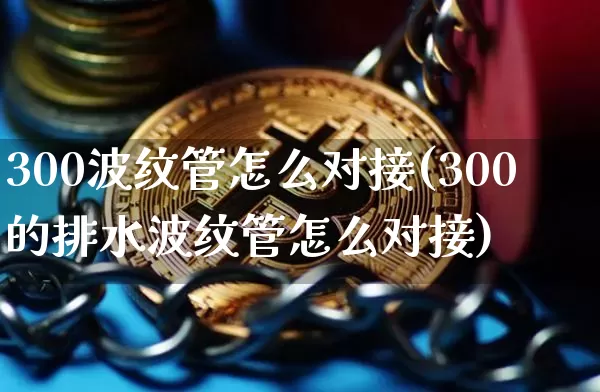 300波纹管怎么对接(300的排水波纹管怎么对接)_https://www.qgjzrcxxzxpt.com_郑商所_第1张