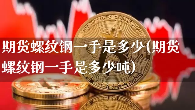 期货螺纹钢一手是多少(期货螺纹钢一手是多少吨)_https://www.qgjzrcxxzxpt.com_上期所_第1张