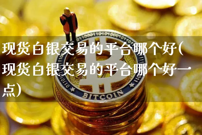 现货白银交易的平台哪个好(现货白银交易的平台哪个好一点)_https://www.qgjzrcxxzxpt.com_上期能源_第1张